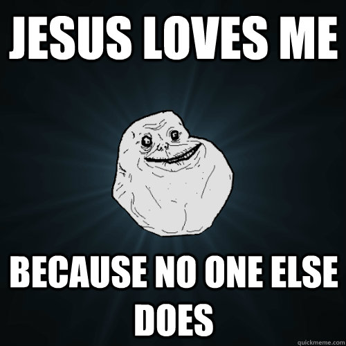 jesus loves me because no one else does  Forever Alone