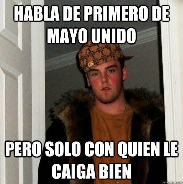 Habla de primero de mayo unido pero solo con quien le caiga bien  Scumbag Steve