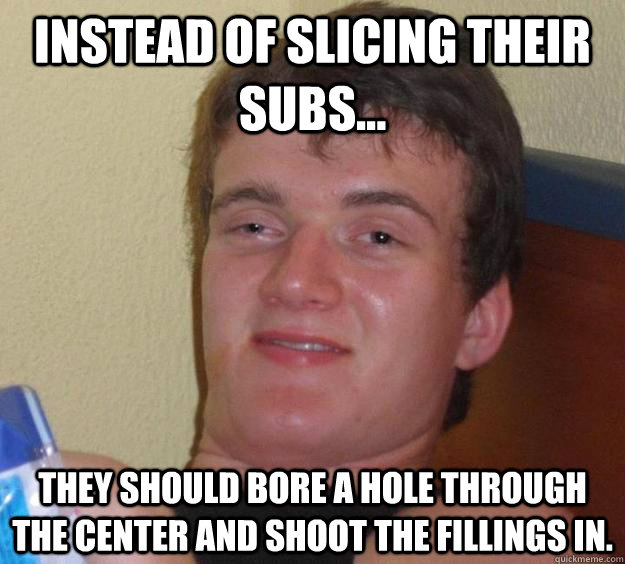 Instead of slicing their subs... They should bore a hole through the center and shoot the fillings in. - Instead of slicing their subs... They should bore a hole through the center and shoot the fillings in.  10 Guy