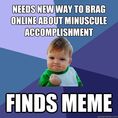 NEEDS NEW WAY TO BRAG ONLINE ABOUT MINUSCULE ACCOMPLISHMENT FINDS MEME - NEEDS NEW WAY TO BRAG ONLINE ABOUT MINUSCULE ACCOMPLISHMENT FINDS MEME  Success Kid