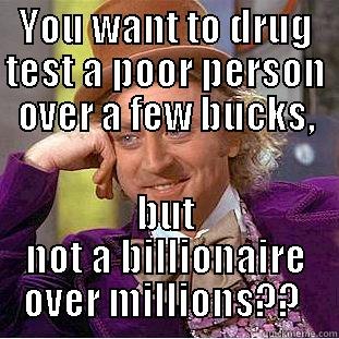 YOU WANT TO DRUG TEST A POOR PERSON OVER A FEW BUCKS, BUT NOT A BILLIONAIRE OVER MILLIONS??  Condescending Wonka