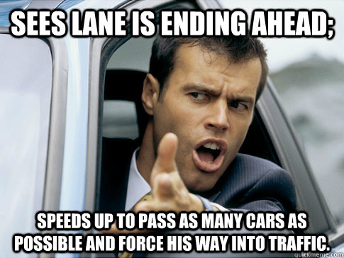 Sees lane is ending ahead; Speeds up to pass as many cars as possible and force his way into traffic.  