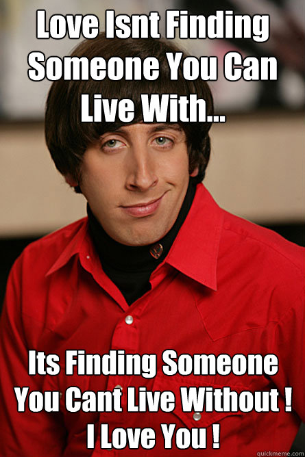 Love Isnt Finding Someone You Can Live With... Its Finding Someone You Cant Live Without ! 
I Love You !  Pickup Line Scientist