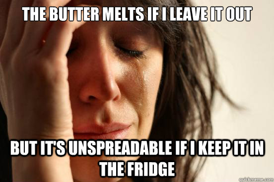 The butter melts if i leave it out but it's unspreadable if i keep it in the fridge  First World Problems