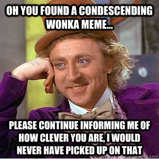 Oh you found a condescending Wonka meme... Please continue informing me of how clever you are, I would never have picked up on that - Oh you found a condescending Wonka meme... Please continue informing me of how clever you are, I would never have picked up on that  Condescending Wonka