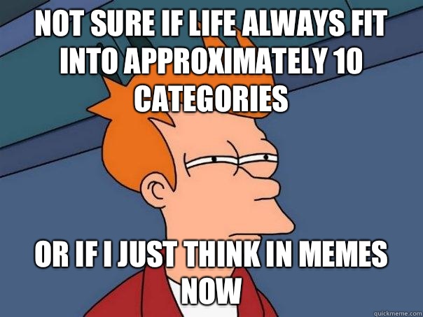 not sure if life always fit into approximately 10 categories  or if i just think in memes now  Futurama Fry