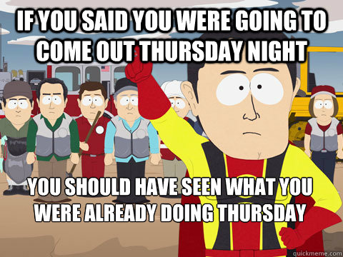 If you said you were going to come out thursday night You should have seen what you were already doing thursday night  Captain Hindsight