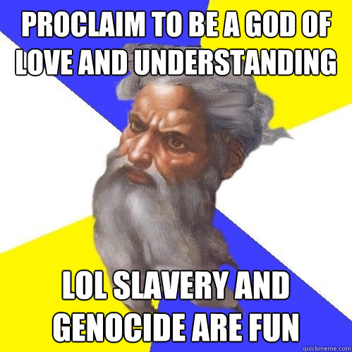 Proclaim to be a god of love and understanding LOL slavery and genocide are fun  Advice God