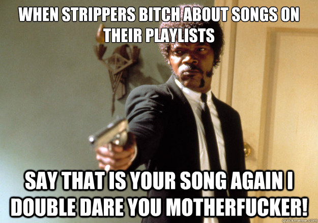 when strippers bitch about songs on their playlists say that is your song again i double dare you motherfucker!  Samuel L Jackson