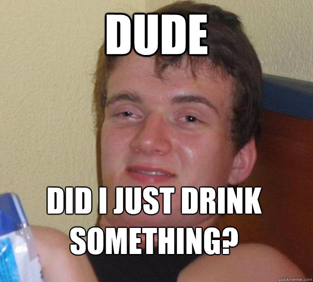 Dude Did I just drink something?
  10 Guy