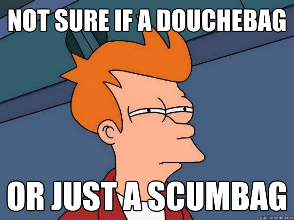 Not sure if a Douchebag or just a Scumbag  Futurama Fry