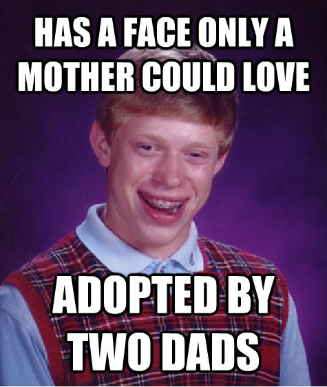 HAS A FACE ONLY A MOTHER COULD LOVE ADOPTED BY TWO DADS  Bad Luck Brian