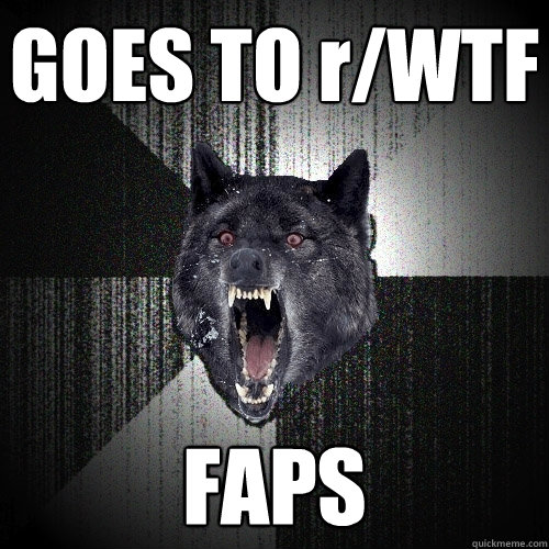 GOES TO r/WTF FAPS  Insanity Wolf