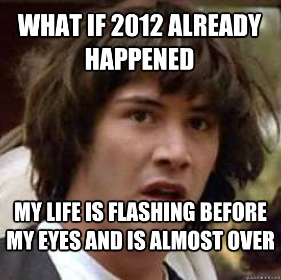 What if 2012 already happened my life is flashing before my eyes and is almost over   conspiracy keanu