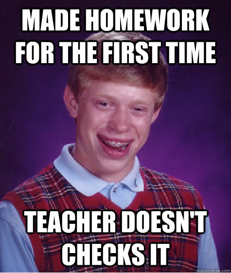 made homework for the first time teacher doesn't checks it  Bad Luck Brian