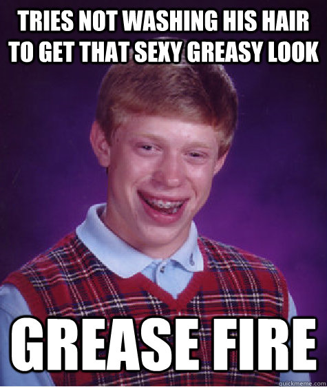 tries not washing his hair to get that sexy greasy look grease fire  Bad Luck Brian