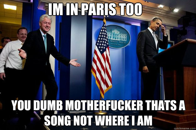 im in paris too You dumb motherfucker thats a song not where i am  Inappropriate Timing Bill Clinton