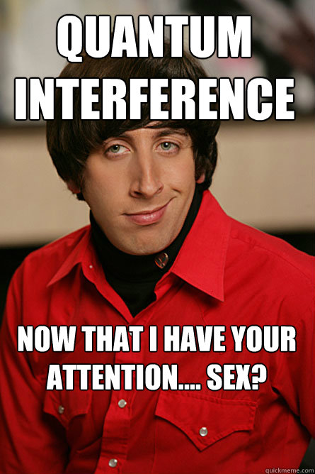 Quantum Interference Now that I have your attention.... SEX? - Quantum Interference Now that I have your attention.... SEX?  Pickup Line Scientist