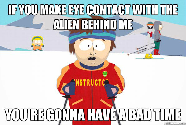 If you make eye contact with the alien behind me You're gonna have a bad time  South Park Youre Gonna Have a Bad Time