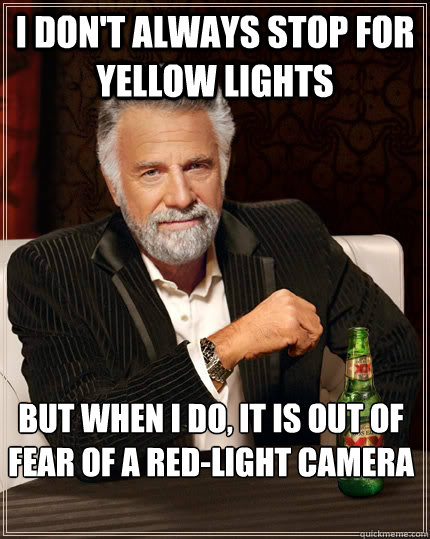 I don't always stop for yellow lights But when i do, it is out of fear of a red-light camera                    The Most Interesting Man In The World