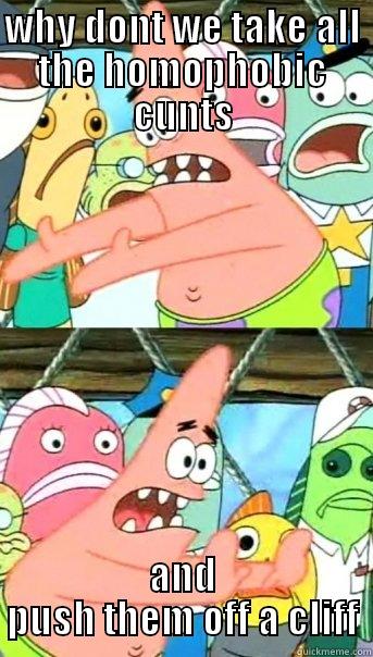 WHY DONT WE TAKE ALL THE HOMOPHOBIC CUNTS AND PUSH THEM OFF A CLIFF Push it somewhere else Patrick