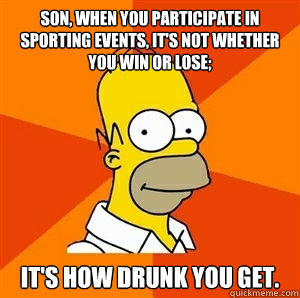 Son, when you participate in sporting events, it's not whether you win or lose; it's how drunk you get. - Son, when you participate in sporting events, it's not whether you win or lose; it's how drunk you get.  Advice Homer