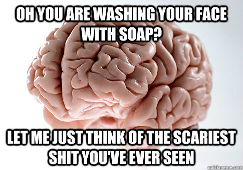 Oh you are washing your face with soap? Let me just think of the scariest shit you've ever seen  Scumbag Brain