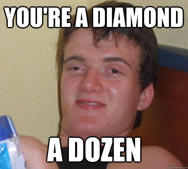 You're a diamond A Dozen  10 Guy