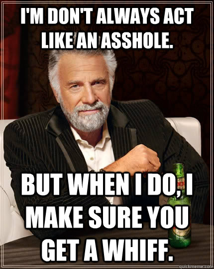 I'm don't always act like an asshole.  but when I do, I make sure you get a whiff.  The Most Interesting Man In The World