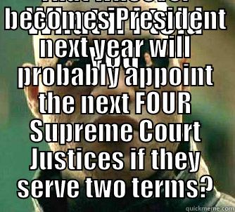 WHAT IF I TOLD YOU THAT WHOEVER BECOMES PRESIDENT NEXT YEAR WILL PROBABLY APPOINT THE NEXT FOUR SUPREME COURT JUSTICES IF THEY SERVE TWO TERMS? Matrix Morpheus