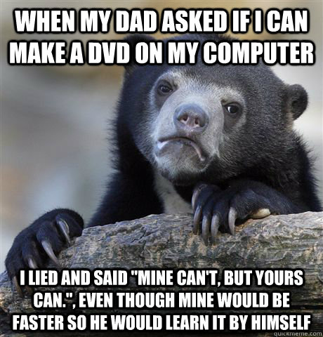 When my Dad asked if I can make a dvd on my computer I lied and said 