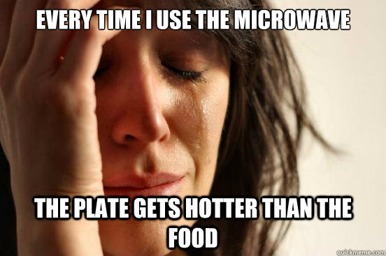 Every time I use the microwave the plate gets hotter than the food - Every time I use the microwave the plate gets hotter than the food  First World Problems