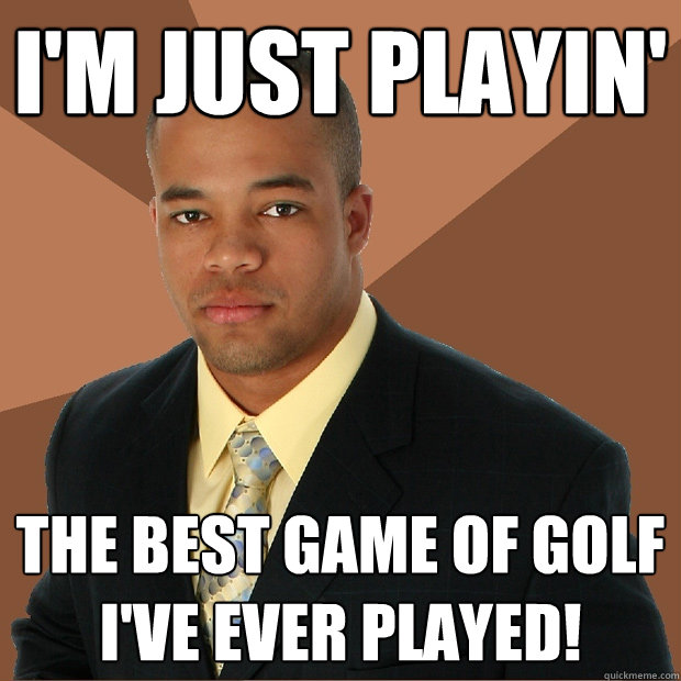 I'm just playin' the best game of golf I've ever played! - I'm just playin' the best game of golf I've ever played!  Successful Black Man