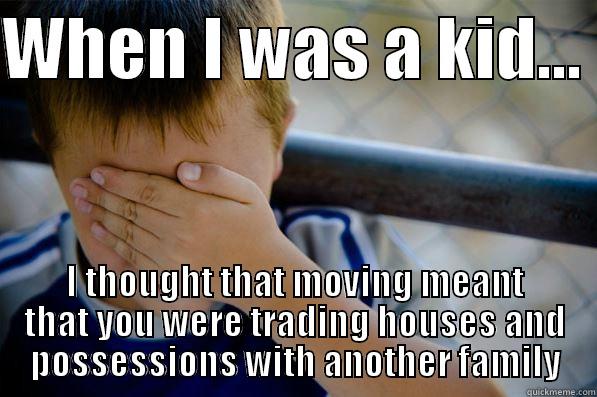 WHEN I WAS A KID...  I THOUGHT THAT MOVING MEANT THAT YOU WERE TRADING HOUSES AND POSSESSIONS WITH ANOTHER FAMILY Confession kid