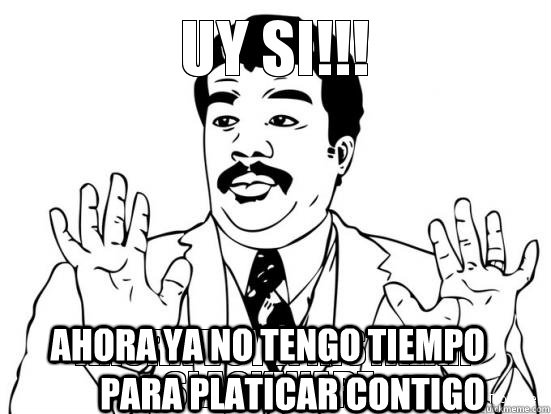 ahora ya no tengo tiempo para platicar contigo - ahora ya no tengo tiempo para platicar contigo  huy si