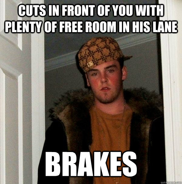 Cuts in front of you with plenty of free room in his lane Brakes  Scumbag Steve