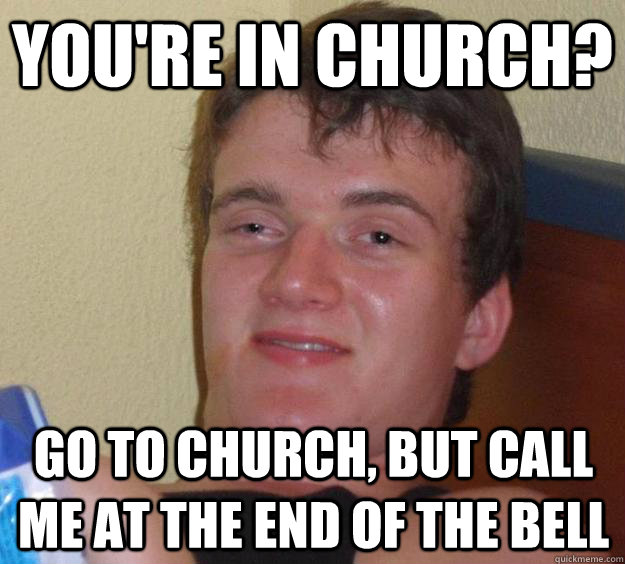 You're in church? Go to church, but call me at the end of the bell  10 Guy