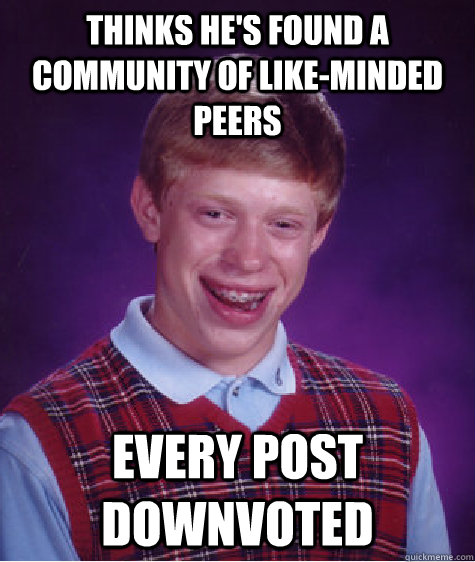 Thinks he's found a community of like-minded peers Every post downvoted - Thinks he's found a community of like-minded peers Every post downvoted  Misc