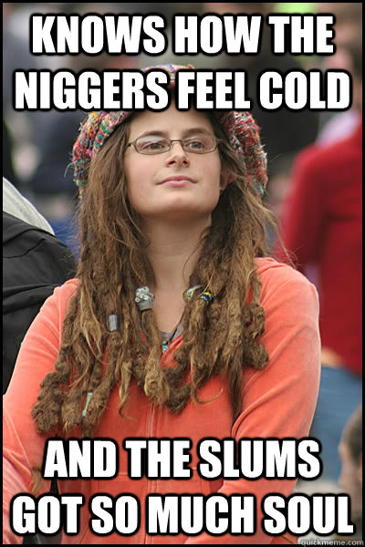 Knows how the niggers feel cold and the slums got so much soul  College Liberal