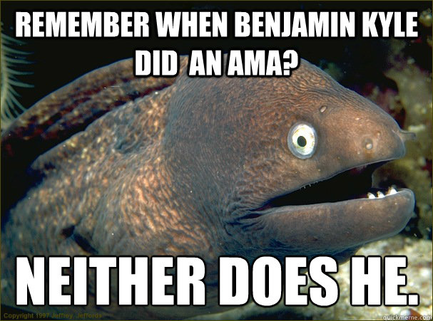 remember when Benjamin Kyle did  an ama? neither does he.  Bad Joke Eel