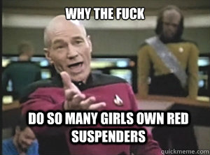 why the fuck do so many girls own red suspenders  Annoyed Picard