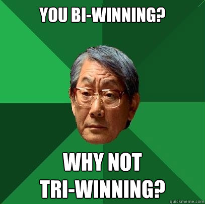 You bi-winning? Why not 
tri-winning?  High Expectations Asian Father