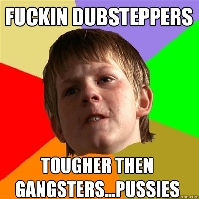 fuckin Dubsteppers tougher then gangsters...pussies  Angry School Boy