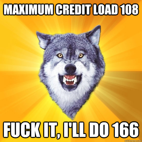 Maximum credit load 108 fuck it, I'll do 166  Courage Wolf