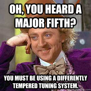 Oh, you heard a major fifth?  You must be using a differently tempered tuning system.   Condescending Wonka