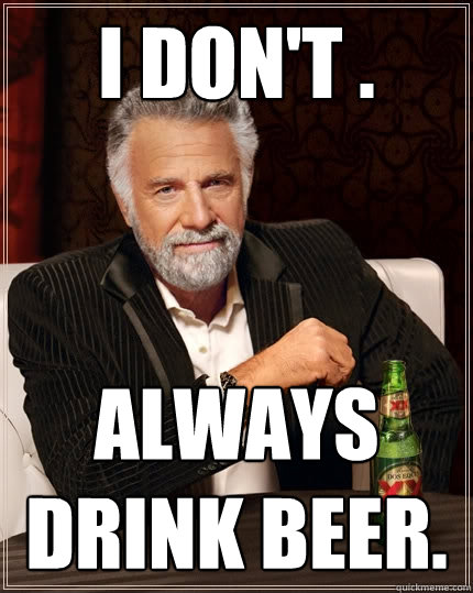 i don't . always drink beer. - i don't . always drink beer.  The Most Interesting Man In The World