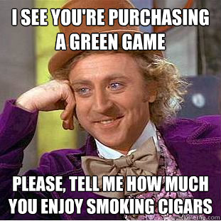 I see you're purchasing a green game Please, tell me how much you enjoy smoking cigars  Condescending Wonka