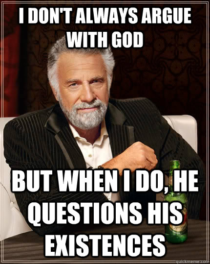 I don't always argue with God but when I do, He Questions his Existences   The Most Interesting Man In The World