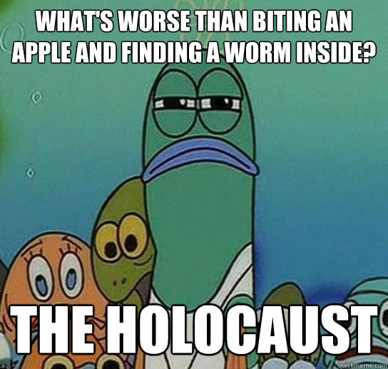 What's worse than biting an apple and finding a worm inside? The Holocaust - What's worse than biting an apple and finding a worm inside? The Holocaust  Serious fish SpongeBob