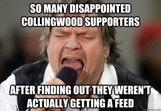 so many disappointed collingwood supporters  after finding out they weren't actually getting a feed - so many disappointed collingwood supporters  after finding out they weren't actually getting a feed  meat loaf afl